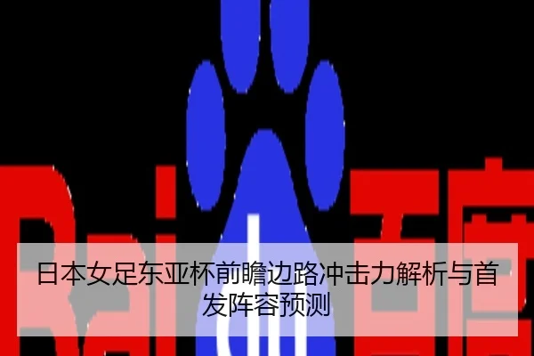 日本女足东亚杯前瞻边路冲击力解析与首发阵容预测
