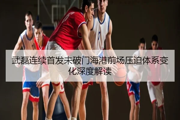 武磊连续首发未破门海港前场压迫体系变化深度解读