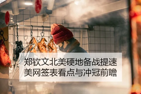 郑钦文北美硬地备战提速 美网签表看点与冲冠前瞻