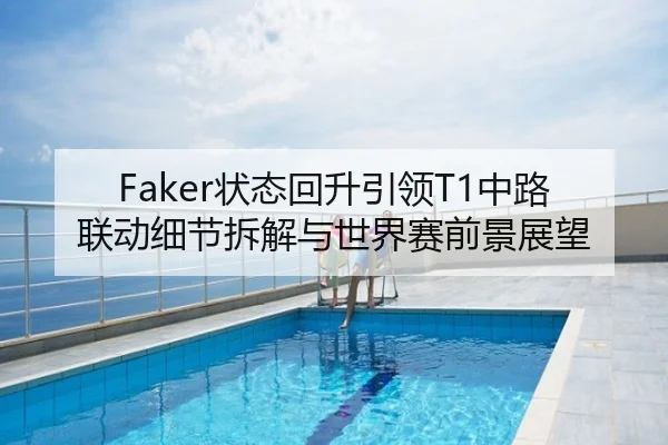 Faker状态回升引领T1中路联动细节拆解与世界赛前景展望
