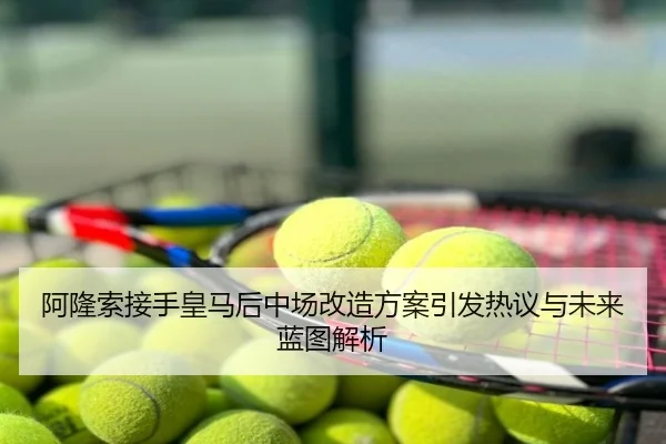 阿隆索接手皇马后中场改造方案引发热议与未来蓝图解析