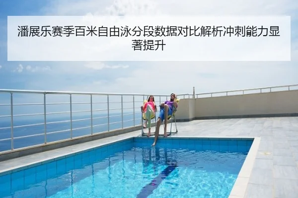 潘展乐赛季百米自由泳分段数据对比解析冲刺能力显著提升